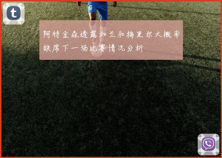 阿特金森透露加兰和梅里尔大概率缺席下一场比赛情况分析