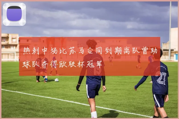 热刺中场比苏马合同到期离队曾助球队夺得欧联杯冠军