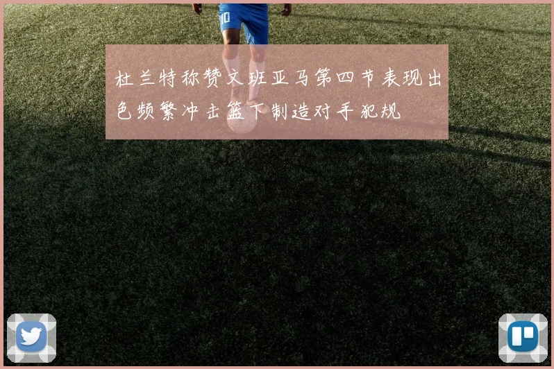 杜兰特称赞文班亚马第四节表现出色频繁冲击篮下制造对手犯规