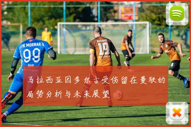 马拉西亚因多尔古受伤留在曼联的局势分析与未来展望