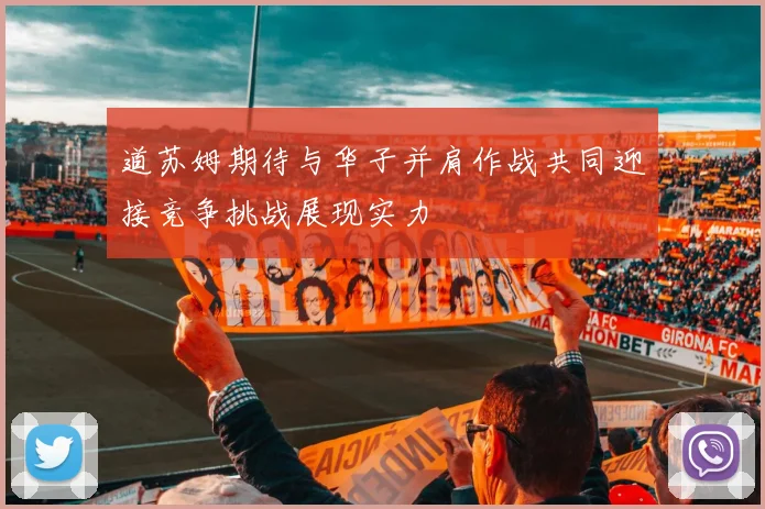 道苏姆期待与华子并肩作战共同迎接竞争挑战展现实力