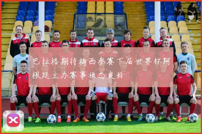 巴拉格期待梅西参赛下届世界杯阿根廷主办赛事状态良好