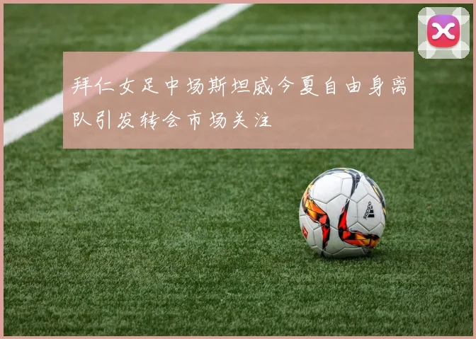 拜仁女足中场斯坦威今夏自由身离队引发转会市场关注