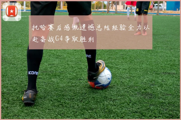 托哈赛后感慨遗憾总结经验全力以赴备战G4争取胜利