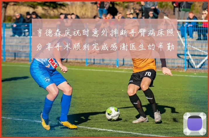 亨德森庆祝时意外摔断手臂病床照分享手术顺利完成感谢医生的辛勤付出
