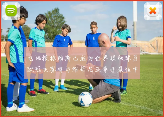 电讯报称赖斯已成为世界顶级球员欧冠决赛将与维蒂尼亚争夺最佳中场称号