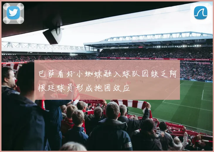 巴萨看好小蜘蛛融入球队因缺乏阿根廷球员形成抱团效应