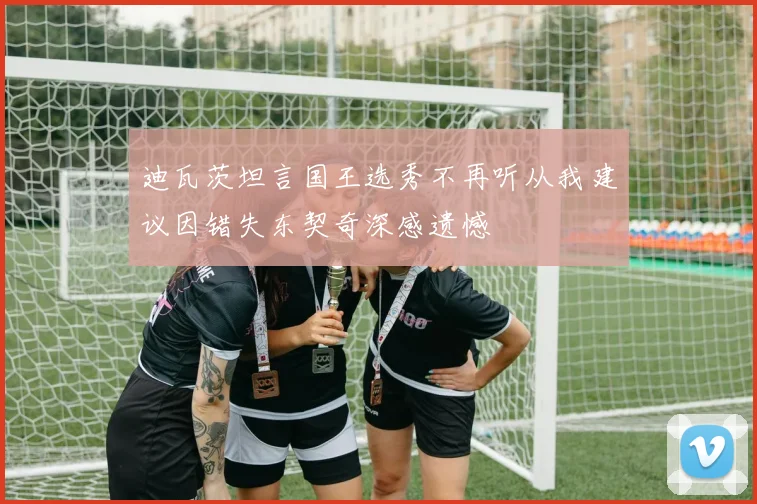 迪瓦茨坦言国王选秀不再听从我建议因错失东契奇深感遗憾