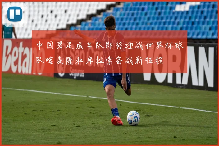 中国男足成年队即将迎战世界杯球队喀麦隆和库拉索备战新征程