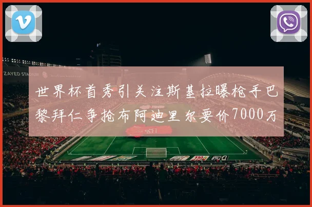 世界杯首秀引关注斯基拉曝枪手巴黎拜仁争抢布阿迪里尔要价7000万欧元