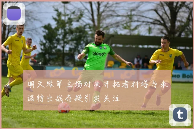 明天绿军主场对决开拓者科塔与米诺特出战存疑引发关注
