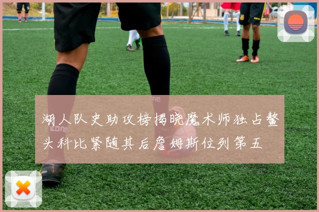 湖人队史助攻榜揭晓魔术师独占鳌头科比紧随其后詹姆斯位列第五