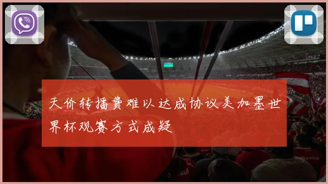 天价转播费难以达成协议美加墨世界杯观赛方式成疑
