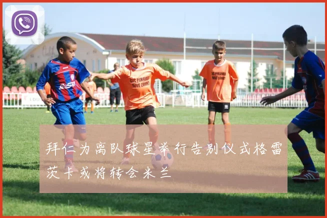 拜仁为离队球星举行告别仪式格雷茨卡或将转会米兰