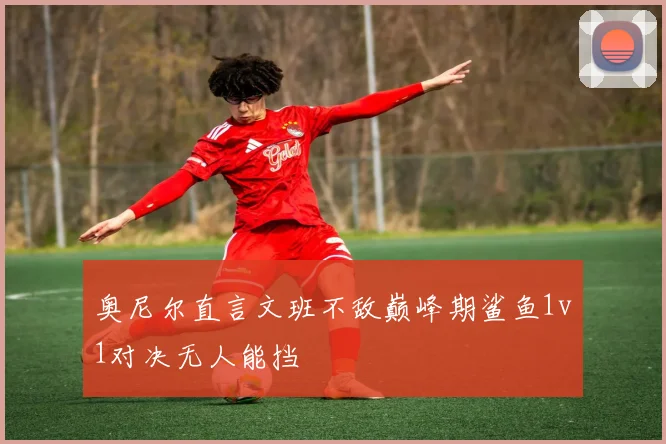 奥尼尔直言文班不敌巅峰期鲨鱼1v1对决无人能挡