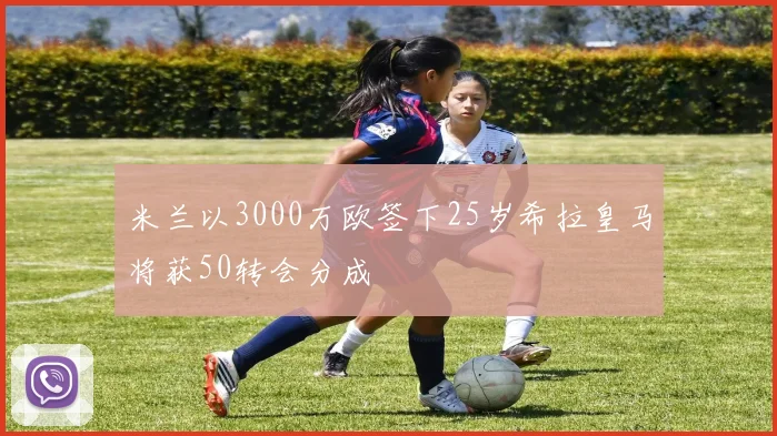 米兰以3000万欧签下25岁希拉皇马将获50转会分成
