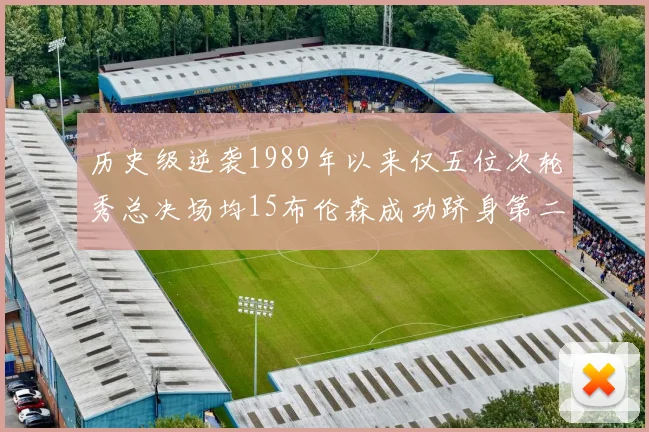 历史级逆袭1989年以来仅五位次轮秀总决场均15布伦森成功跻身第二位