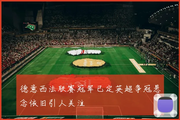 德意西法联赛冠军已定英超争冠悬念依旧引人关注