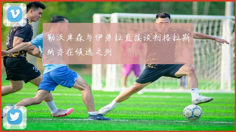 勒沃库森与伊劳拉直接谈判格拉斯纳亦在候选之列