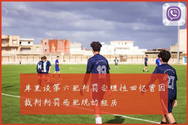 库里谈第六犯判罚合理性回忆曾因裁判判罚而犯规的经历