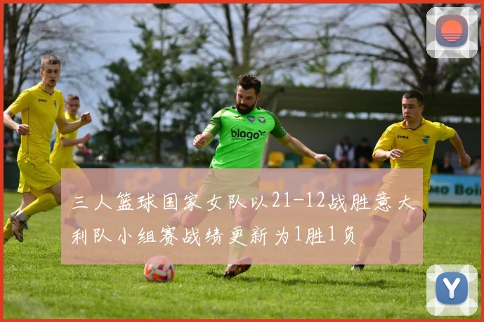 三人篮球国家女队以21-12战胜意大利队小组赛战绩更新为1胜1负