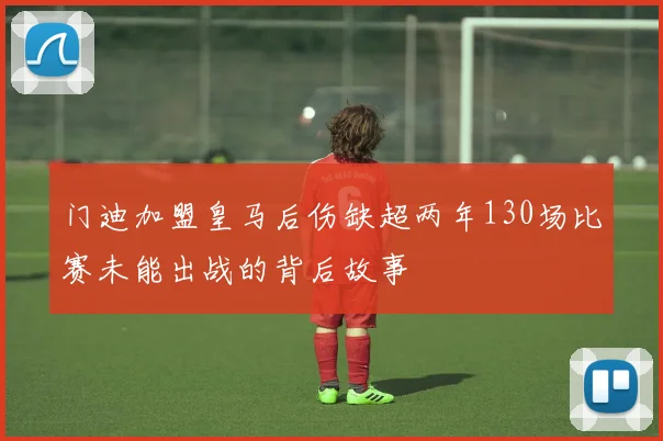 门迪加盟皇马后伤缺超两年130场比赛未能出战的背后故事