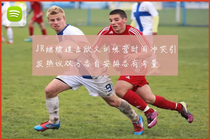 JR继续追击欧文训练营时间冲突引发热议双方各自安排各有考量