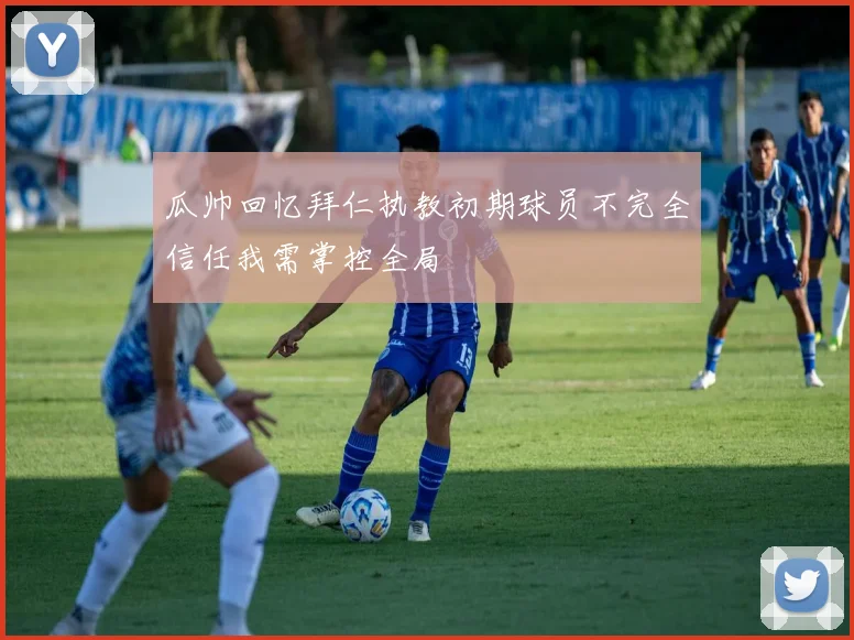 瓜帅回忆拜仁执教初期球员不完全信任我需掌控全局