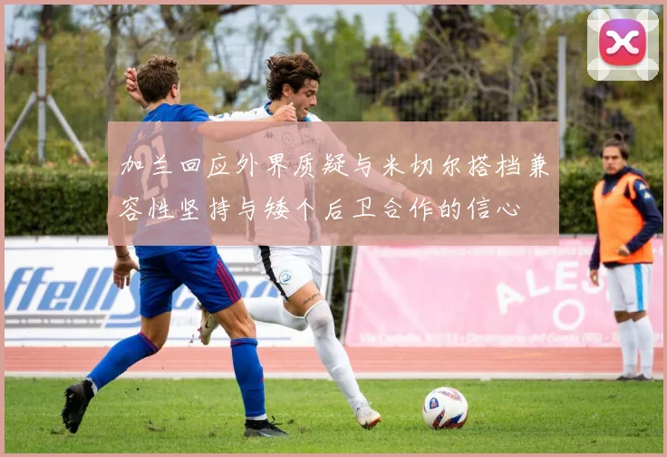 加兰回应外界质疑与米切尔搭档兼容性坚持与矮个后卫合作的信心