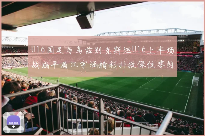 U16国足与乌兹别克斯坦U16上半场战成平局江宇涵精彩扑救保住零封纪录